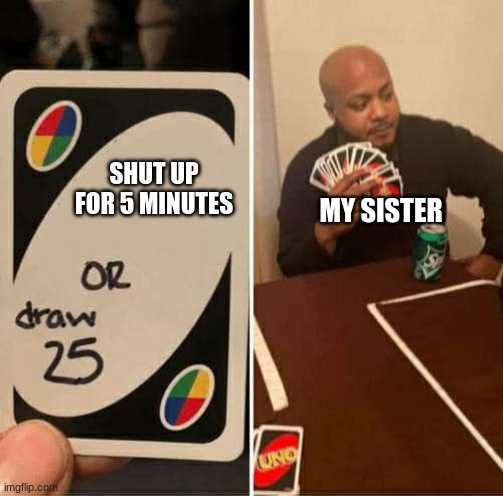 Just shut up already | MY SISTER; SHUT UP FOR 5 MINUTES | image tagged in uno or draw 25 | made w/ Imgflip meme maker