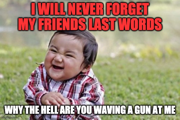 Evil Toddler Meme | I WILL NEVER FORGET MY FRIENDS LAST WORDS; WHY THE HELL ARE YOU WAVING A GUN AT ME | image tagged in memes,evil toddler | made w/ Imgflip meme maker