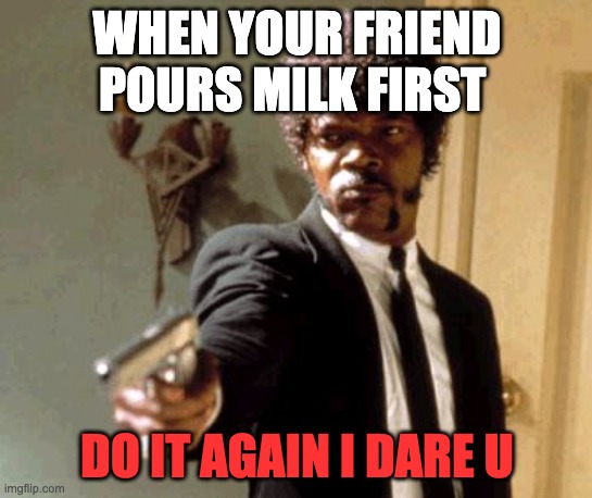 Say That Again I Dare You | WHEN YOUR FRIEND POURS MILK FIRST; DO IT AGAIN I DARE U | image tagged in memes,say that again i dare you | made w/ Imgflip meme maker