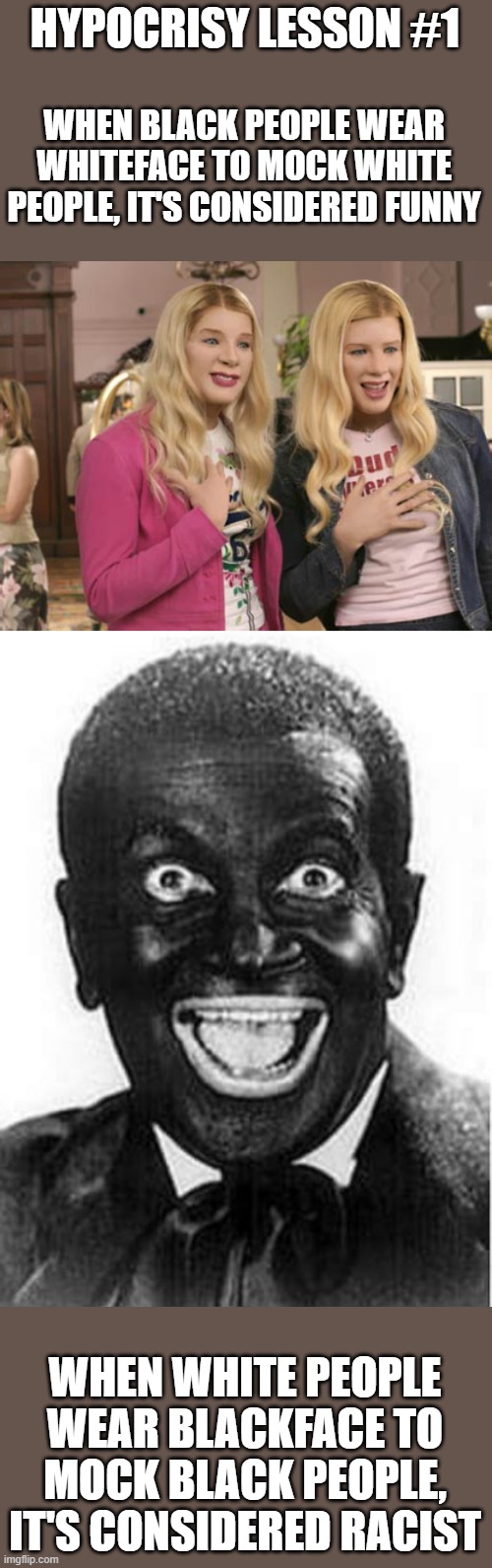 Although, "White Chicks" is far from funny. The point still stands. | HYPOCRISY LESSON #1; WHEN BLACK PEOPLE WEAR WHITEFACE TO MOCK WHITE PEOPLE, IT'S CONSIDERED FUNNY; WHEN WHITE PEOPLE WEAR BLACKFACE TO MOCK BLACK PEOPLE, IT'S CONSIDERED RACIST | image tagged in black face,white chicks,white face | made w/ Imgflip meme maker
