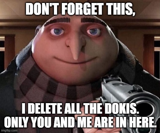 ... | DON'T FORGET THIS, I DELETE ALL THE DOKIS. ONLY YOU AND ME ARE IN HERE. | image tagged in gru gun | made w/ Imgflip meme maker