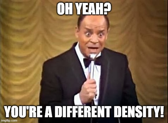 Don Rickles Insult | OH YEAH? YOU'RE A DIFFERENT DENSITY! | image tagged in don rickles insult | made w/ Imgflip meme maker