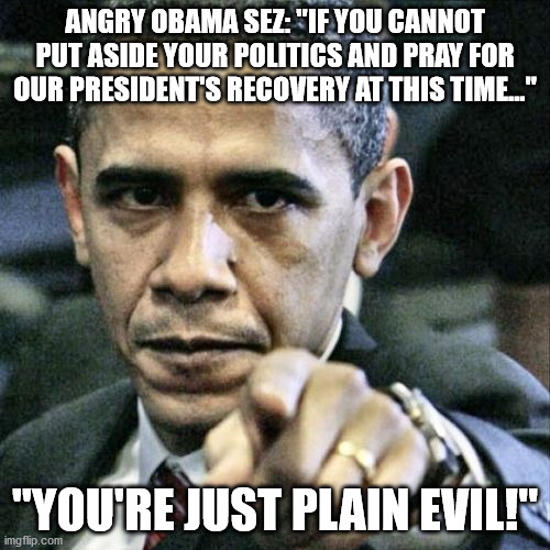 Get well President Trump!  America needs you! |  ANGRY OBAMA SEZ: "IF YOU CANNOT PUT ASIDE YOUR POLITICS AND PRAY FOR OUR PRESIDENT'S RECOVERY AT THIS TIME..."; "YOU'RE JUST PLAIN EVIL!" | image tagged in memes,pissed off obama | made w/ Imgflip meme maker