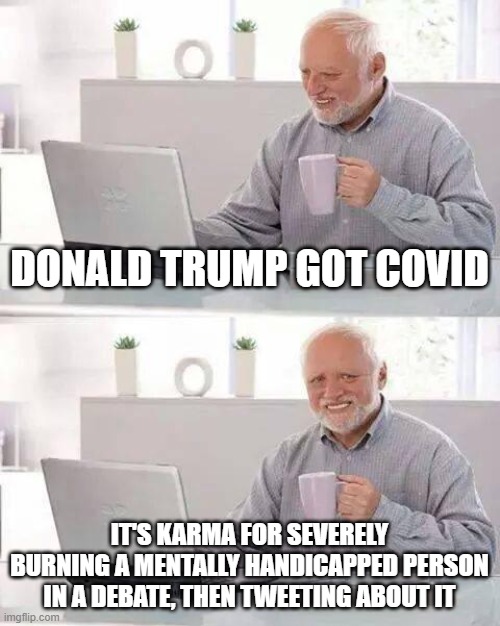 Hide the Pain Harold Meme | DONALD TRUMP GOT COVID; IT'S KARMA FOR SEVERELY BURNING A MENTALLY HANDICAPPED PERSON IN A DEBATE, THEN TWEETING ABOUT IT | image tagged in memes,hide the pain harold | made w/ Imgflip meme maker