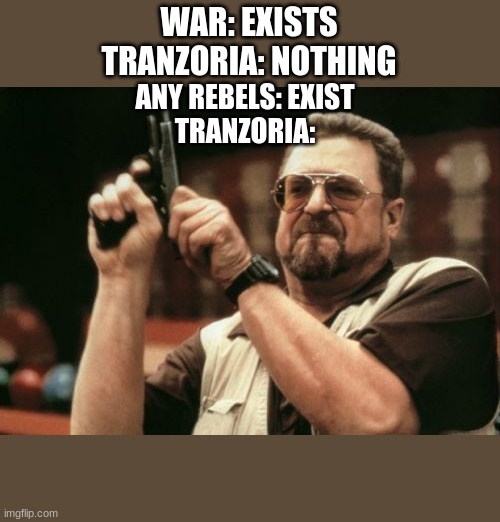 Am I The Only One Around Here Meme | WAR: EXISTS
TRANZORIA: NOTHING; ANY REBELS: EXIST
TRANZORIA: | image tagged in memes,am i the only one around here | made w/ Imgflip meme maker