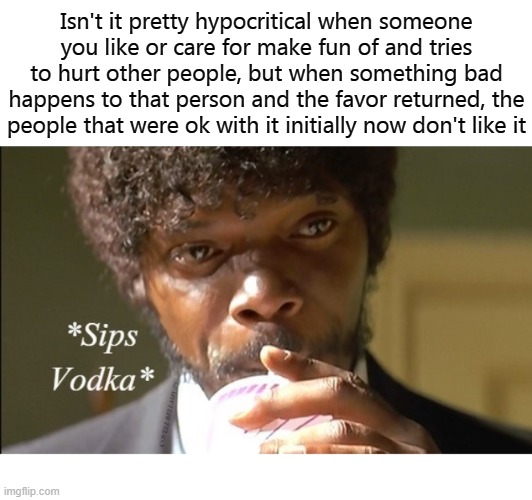 Isn't it pretty hypocritical when someone you like or care for make fun of and tries to hurt other people, but when something bad happens to that person and the favor returned, the people that were ok with it initially now don't like it | image tagged in hypocrites and karma | made w/ Imgflip meme maker