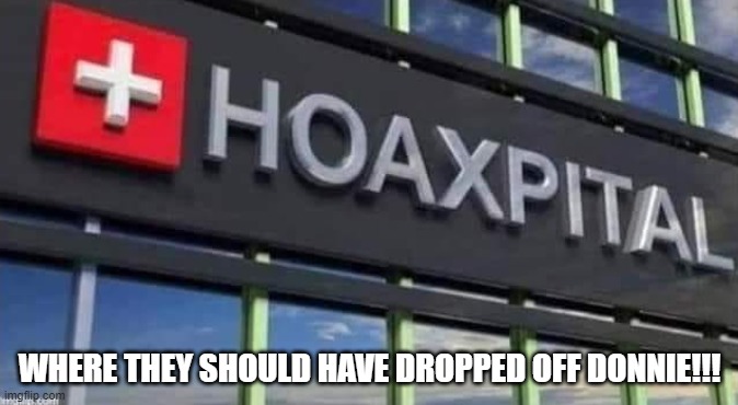 Hoaxpital | WHERE THEY SHOULD HAVE DROPPED OFF DONNIE!!! | image tagged in donald trump,covid-19 | made w/ Imgflip meme maker