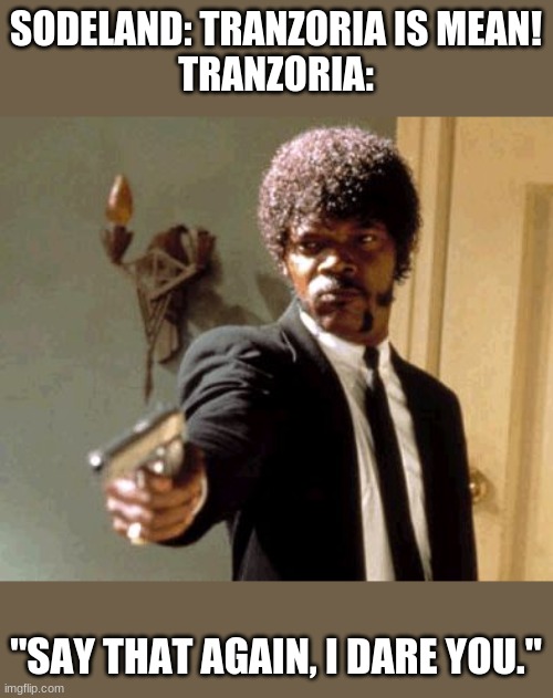 Say That Again I Dare You Meme | SODELAND: TRANZORIA IS MEAN!
TRANZORIA:; "SAY THAT AGAIN, I DARE YOU." | image tagged in memes,say that again i dare you | made w/ Imgflip meme maker