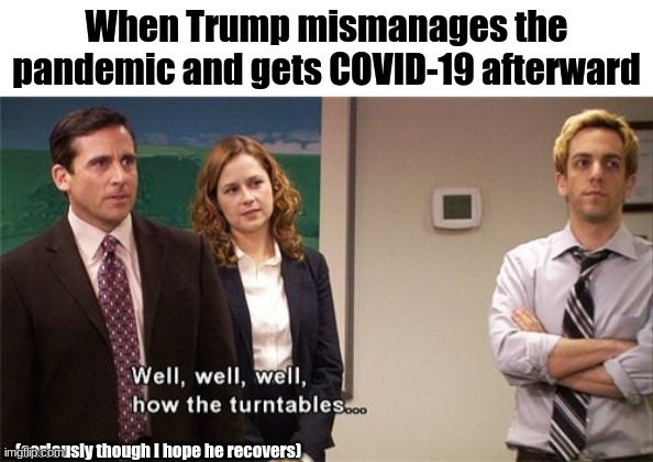 I still hope he recovers | When Trump mismanages the pandemic and gets COVID-19 afterward; (seriously though I hope he recovers) | image tagged in how the turntables | made w/ Imgflip meme maker