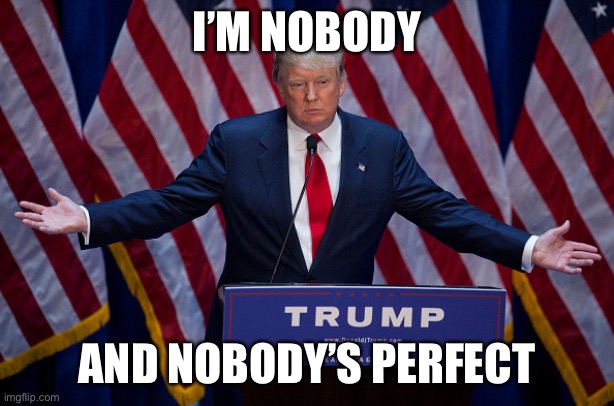 Donald Trump | I’M NOBODY AND NOBODY’S PERFECT | image tagged in donald trump | made w/ Imgflip meme maker