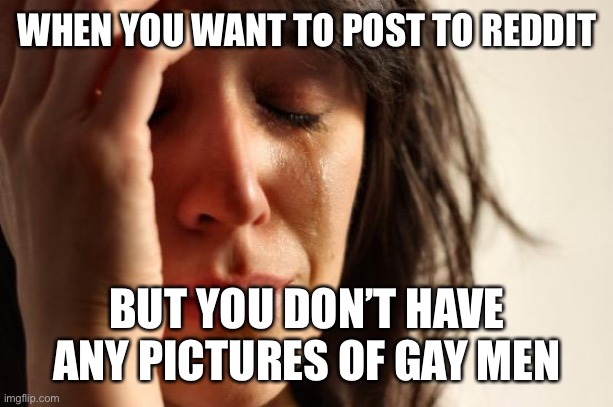 First World Problems Meme | WHEN YOU WANT TO POST TO REDDIT; BUT YOU DON’T HAVE ANY PICTURES OF GAY MEN | image tagged in memes,first world problems,memes | made w/ Imgflip meme maker