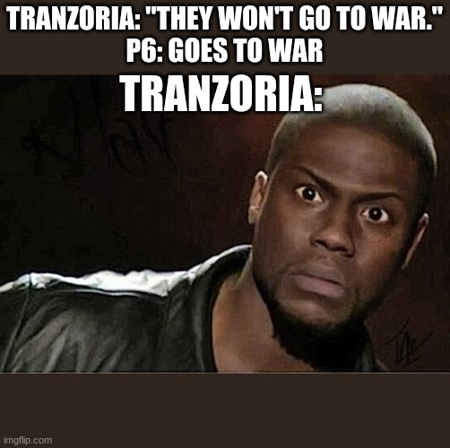 Kevin Hart Meme | TRANZORIA: "THEY WON'T GO TO WAR."
P6: GOES TO WAR; TRANZORIA: | image tagged in memes,kevin hart | made w/ Imgflip meme maker