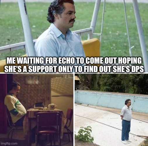 Sad Pablo Escobar | ME WAITING FOR ECHO TO COME OUT HOPING SHE’S A SUPPORT ONLY TO FIND OUT SHE’S DPS | image tagged in memes,sad pablo escobar | made w/ Imgflip meme maker