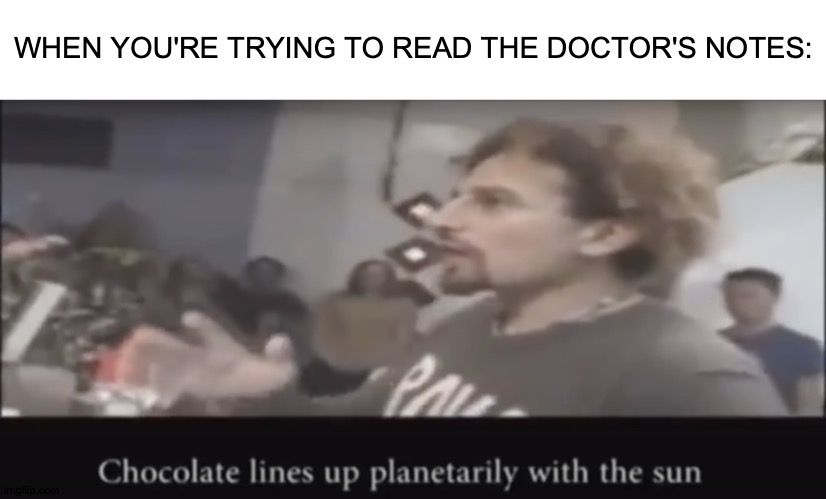 Or Are They Typed Now? | WHEN YOU'RE TRYING TO READ THE DOCTOR'S NOTES: | image tagged in chocolate lines up planetarily with the sun,memes,doctor,hand,writing | made w/ Imgflip meme maker