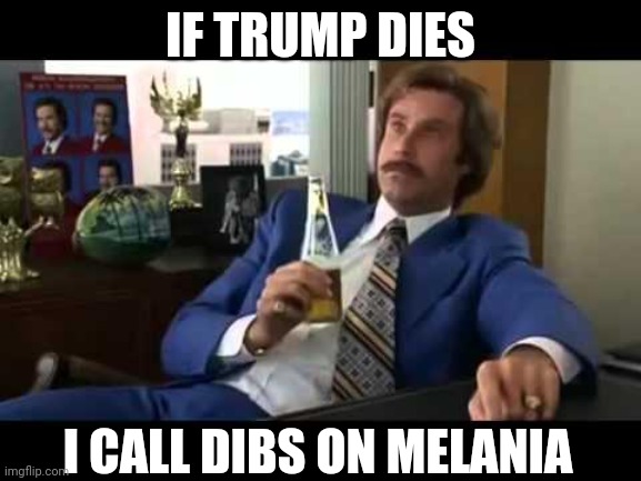 Well That Escalated Quickly | IF TRUMP DIES; I CALL DIBS ON MELANIA | image tagged in memes,well that escalated quickly | made w/ Imgflip meme maker