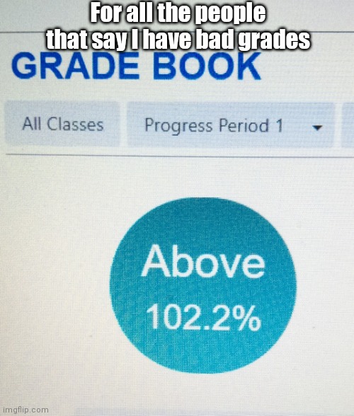 Yes | For all the people that say I have bad grades | image tagged in grades,kill this,pointless,memes,why,my fbi agent wants me dead | made w/ Imgflip meme maker