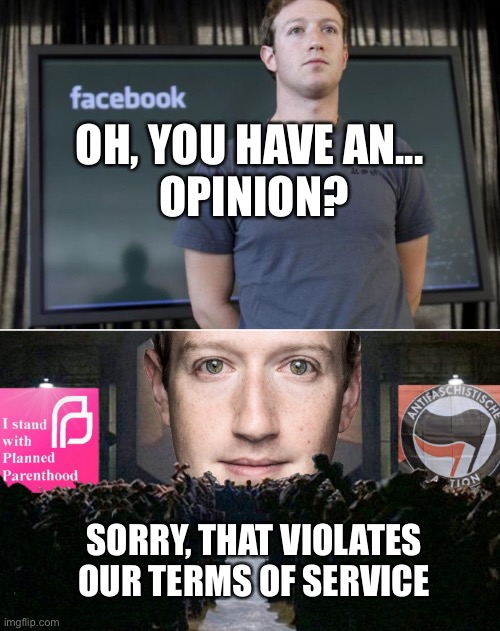 Zuckerberg Big Brother | OH, YOU HAVE AN... 
OPINION? SORRY, THAT VIOLATES OUR TERMS OF SERVICE | image tagged in zuckerberg big brother,1984 | made w/ Imgflip meme maker