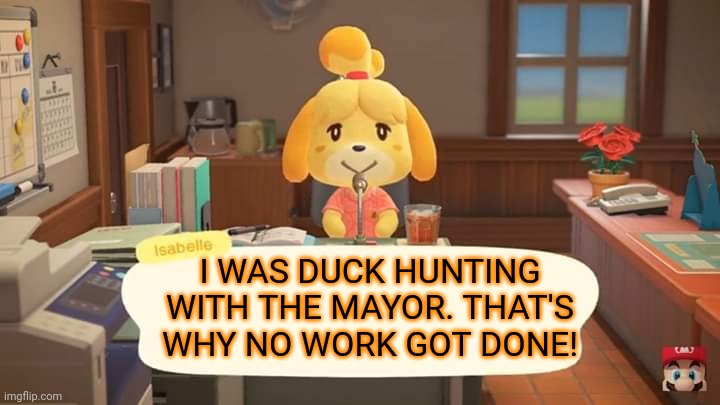 Isabelle Animal Crossing Announcement | I WAS DUCK HUNTING WITH THE MAYOR. THAT'S WHY NO WORK GOT DONE! | image tagged in isabelle animal crossing announcement | made w/ Imgflip meme maker