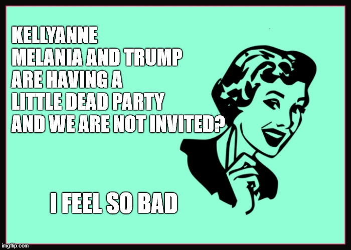 Classic Sarcasm | KELLYANNE
MELANIA AND TRUMP
ARE HAVING A
LITTLE DEAD PARTY
AND WE ARE NOT INVITED? I FEEL SO BAD | image tagged in classic sarcasm | made w/ Imgflip meme maker