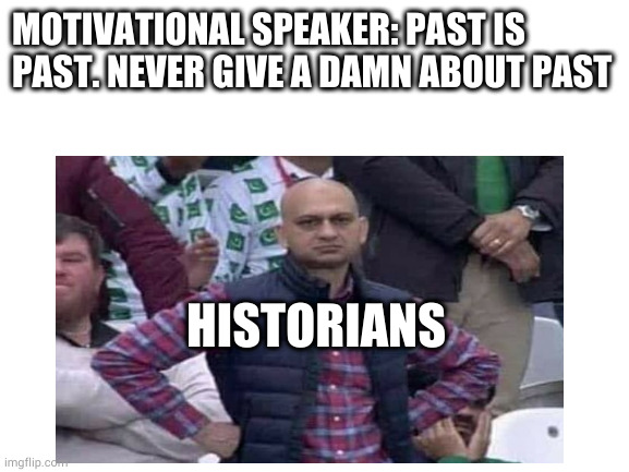 they make money out of past | MOTIVATIONAL SPEAKER: PAST IS PAST. NEVER GIVE A DAMN ABOUT PAST; HISTORIANS | image tagged in memes | made w/ Imgflip meme maker