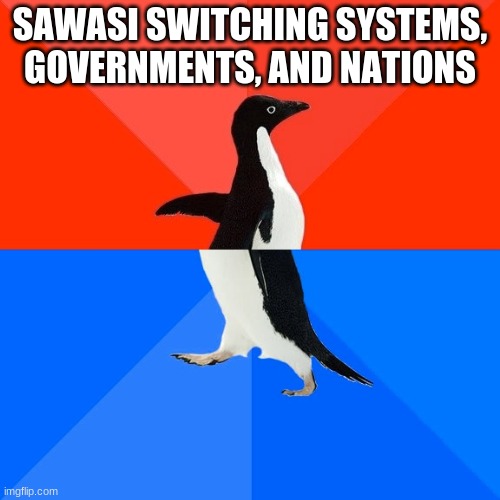 Socially Awesome Awkward Penguin Meme | SAWASI SWITCHING SYSTEMS, GOVERNMENTS, AND NATIONS | image tagged in memes,socially awesome awkward penguin | made w/ Imgflip meme maker