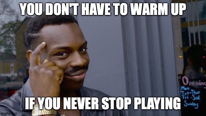 To Paraphrase, Like, 500 Songs: 'Don't Stop The Music' | YOU DON'T HAVE TO WARM UP; IF YOU NEVER STOP PLAYING | image tagged in memes,roll safe think about it,music,practice,life hack,don't do it | made w/ Imgflip meme maker