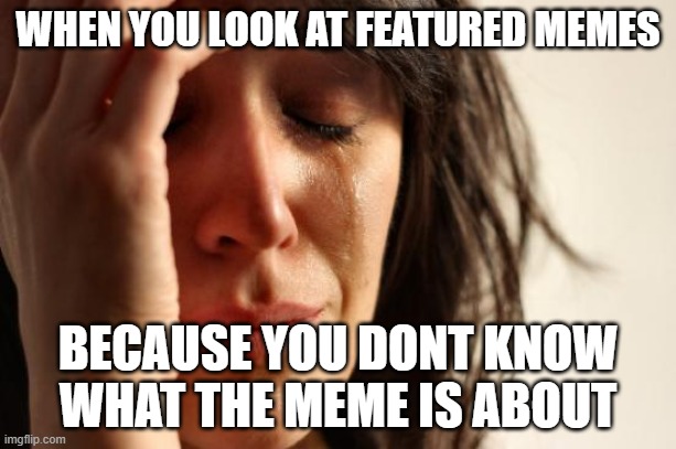 I am not a true memer :((((((((( | WHEN YOU LOOK AT FEATURED MEMES; BECAUSE YOU DONT KNOW WHAT THE MEME IS ABOUT | image tagged in memes,first world problems | made w/ Imgflip meme maker