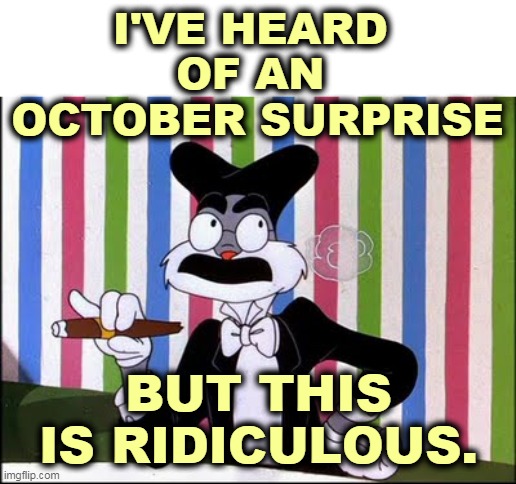 What a maroon! | I'VE HEARD 
OF AN 
OCTOBER SURPRISE; BUT THIS IS RIDICULOUS. | image tagged in bugs bunny,groucho marx,october,surprise,ridiculous | made w/ Imgflip meme maker