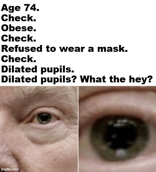 Age 74.
Check.
Obese.
Check.
Refused to wear a mask.
Check.
Dilated pupils.
Dilated pupils? What the hey? | image tagged in trump,old,fat,sick | made w/ Imgflip meme maker