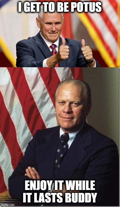I GET TO BE POTUS ENJOY IT WHILE IT LASTS BUDDY | image tagged in mike pence for president,confident gerald ford | made w/ Imgflip meme maker