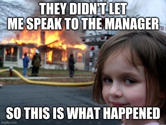Karen check | THEY DIDN'T LET ME SPEAK TO THE MANAGER; SO THIS IS WHAT HAPPENED | image tagged in memes,disaster girl | made w/ Imgflip meme maker