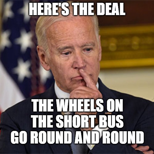 Biden thoughts | HERE'S THE DEAL; THE WHEELS ON THE SHORT BUS GO ROUND AND ROUND | image tagged in biden,thoughts,think,short bus | made w/ Imgflip meme maker