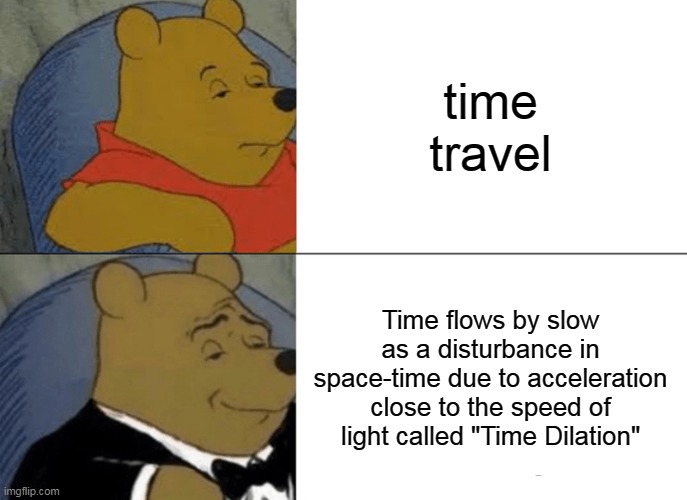 Time travel explained. | time travel; Time flows by slow as a disturbance in space-time due to acceleration close to the speed of light called "Time Dilation" | image tagged in memes,tuxedo winnie the pooh | made w/ Imgflip meme maker