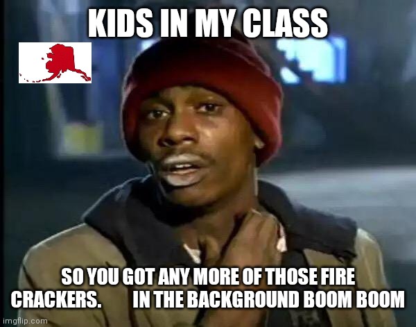 Haha kids go ahhh | KIDS IN MY CLASS; SO YOU GOT ANY MORE OF THOSE FIRE CRACKERS.         IN THE BACKGROUND BOOM BOOM | image tagged in memes,y'all got any more of that | made w/ Imgflip meme maker