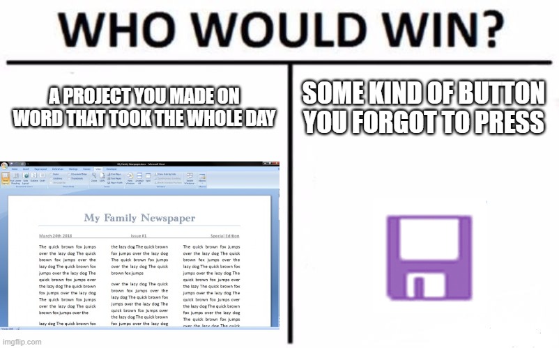 Who Would Win? | A PROJECT YOU MADE ON WORD THAT TOOK THE WHOLE DAY; SOME KIND OF BUTTON YOU FORGOT TO PRESS | image tagged in memes,who would win | made w/ Imgflip meme maker