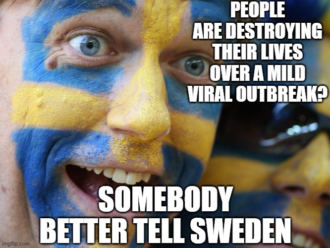 Swedish Lockdown | PEOPLE ARE DESTROYING THEIR LIVES OVER A MILD VIRAL OUTBREAK? SOMEBODY BETTER TELL SWEDEN | image tagged in covid-19,scam,covid19,plandemic,sweden | made w/ Imgflip meme maker