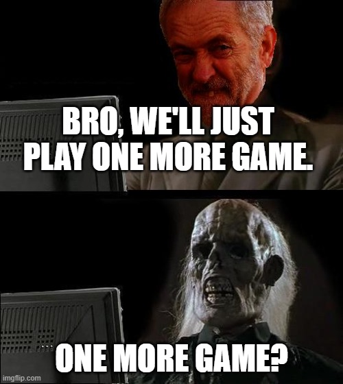 one more game bro | BRO, WE'LL JUST PLAY ONE MORE GAME. ONE MORE GAME? | image tagged in ill just wait here - corbyn,games | made w/ Imgflip meme maker