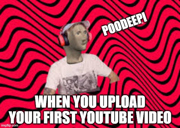 PewDiePie Meme Man | POODEEPI; WHEN YOU UPLOAD YOUR FIRST YOUTUBE VIDEO | image tagged in pewdiepie meme man | made w/ Imgflip meme maker
