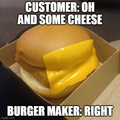 The reason for bad burgers | CUSTOMER: OH AND SOME CHEESE; BURGER MAKER: RIGHT | image tagged in fast food,cheese | made w/ Imgflip meme maker