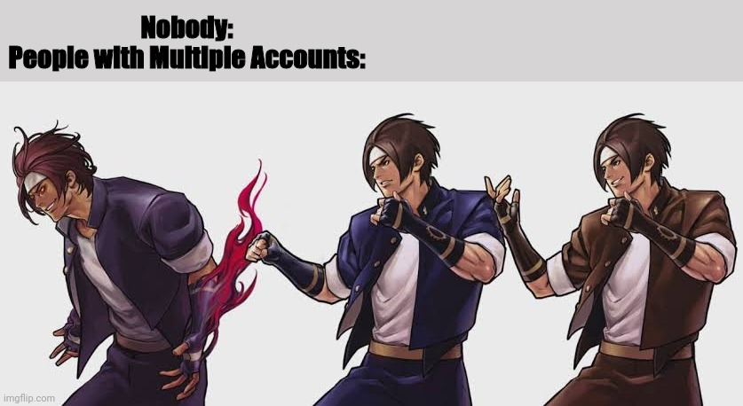 Kyo Clones | Nobody:
People with Multiple Accounts: | image tagged in memes | made w/ Imgflip meme maker