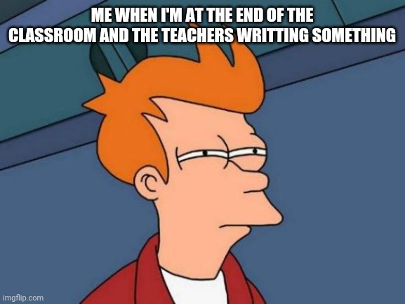 Futurama Fry Meme | ME WHEN I'M AT THE END OF THE CLASSROOM AND THE TEACHERS WRITTING SOMETHING | image tagged in memes,futurama fry | made w/ Imgflip meme maker
