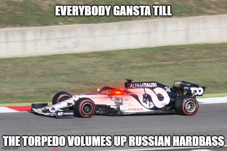 [Insert Russian Hardbass Audio] | EVERYBODY GANSTA TILL; THE TORPEDO VOLUMES UP RUSSIAN HARDBASS | image tagged in formula 1,memes | made w/ Imgflip meme maker