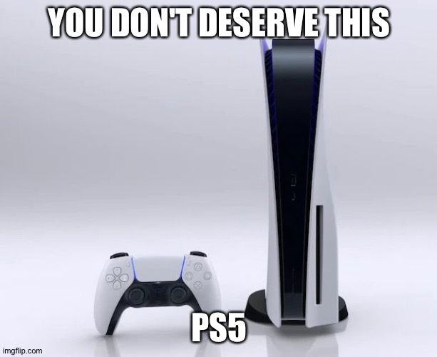 Ps5 | YOU DON'T DESERVE THIS; PS5 | image tagged in ps5 | made w/ Imgflip meme maker