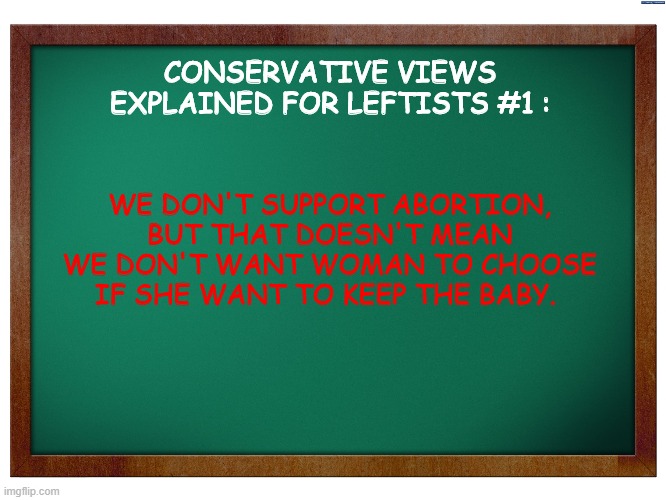 I'm gonna make more memes of this type... | CONSERVATIVE VIEWS EXPLAINED FOR LEFTISTS #1 :; WE DON'T SUPPORT ABORTION, BUT THAT DOESN'T MEAN WE DON'T WANT WOMAN TO CHOOSE IF SHE WANT TO KEEP THE BABY. | image tagged in green blank blackboard,conservative views explained for leftists,memes,abortion | made w/ Imgflip meme maker