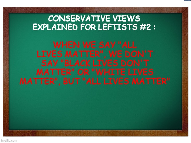 Green Blank Blackboard | CONSERVATIVE VIEWS EXPLAINED FOR LEFTISTS #2 :; WHEN WE SAY "ALL LIVES MATTER", WE DON'T SAY "BLACK LIVES DON'T MATTER" OR "WHITE LIVES MATTER", BUT "ALL LIVES MATTER" | image tagged in green blank blackboard,conservatives views explained for leftists,all lives matter,memes | made w/ Imgflip meme maker