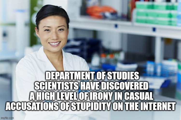 Accusations of stupidity | DEPARTMENT OF STUDIES
SCIENTISTS HAVE DISCOVERED 
A HIGH LEVEL OF IRONY IN CASUAL 
ACCUSATIONS OF STUPIDITY ON THE INTERNET | image tagged in stupidity,department of studies | made w/ Imgflip meme maker