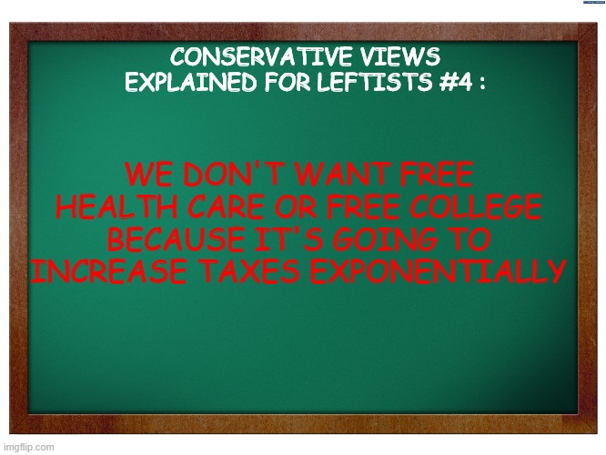 theme of episode 4 : free health care and free college | CONSERVATIVE VIEWS EXPLAINED FOR LEFTISTS #4 :; WE DON'T WANT FREE HEALTH CARE OR FREE COLLEGE BECAUSE IT'S GOING TO INCREASE TAXES EXPONENTIALLY | image tagged in green blank blackboard,memes,conservative views explained for leftists,free healthcare,free college | made w/ Imgflip meme maker