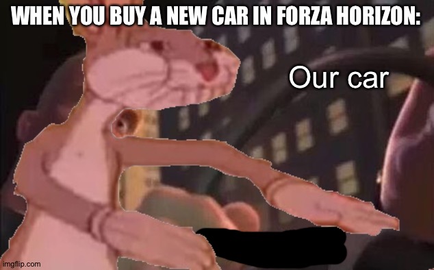 WHEN YOU BUY A NEW CAR IN FORZA HORIZON:; Our car | image tagged in yeah i've got time | made w/ Imgflip meme maker