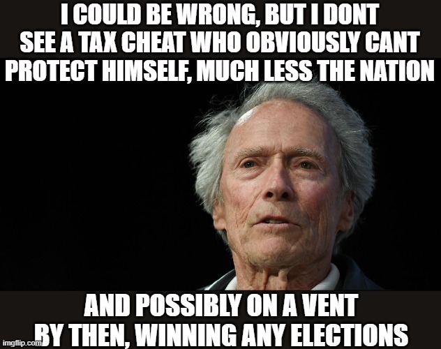 Crazy old Clint | I COULD BE WRONG, BUT I DONT SEE A TAX CHEAT WHO OBVIOUSLY CANT PROTECT HIMSELF, MUCH LESS THE NATION AND POSSIBLY ON A VENT BY THEN, WINNIN | image tagged in crazy old clint | made w/ Imgflip meme maker