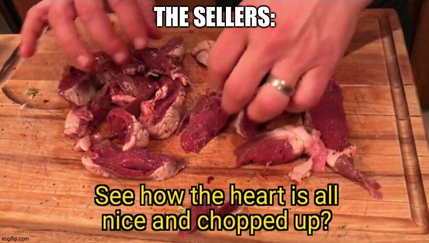THE SELLERS: | image tagged in see how the heart is all nice and chopped up | made w/ Imgflip meme maker